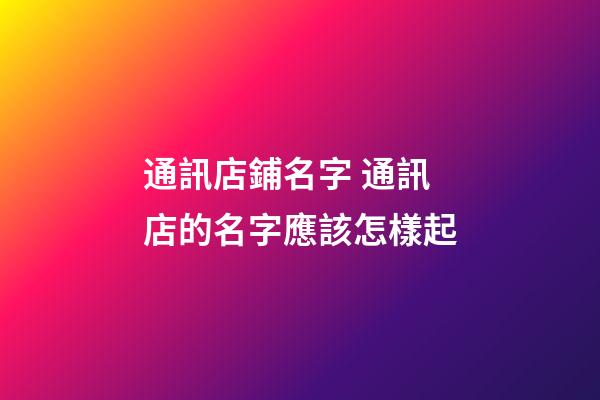 通訊店鋪名字 通訊店的名字應該怎樣起-第1張-店鋪起名-玄機派